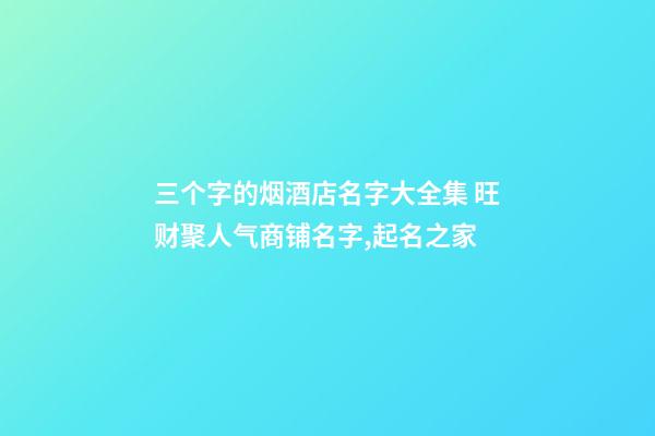 三个字的烟酒店名字大全集 旺财聚人气商铺名字,起名之家-第1张-店铺起名-玄机派